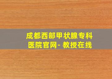 成都西部甲状腺专科医院官网- 教授在线